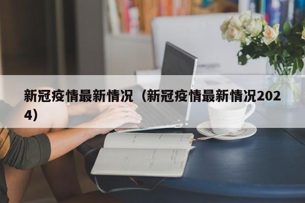 新冠疫情最新情况（新冠疫情最新情况2024）
