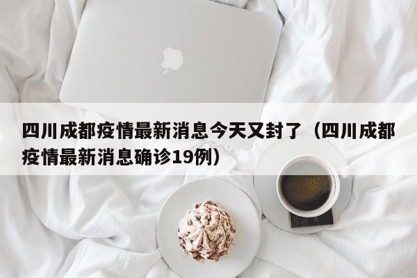 四川成都疫情最新消息今天又封了（四川成都疫情最新消息确诊19例）