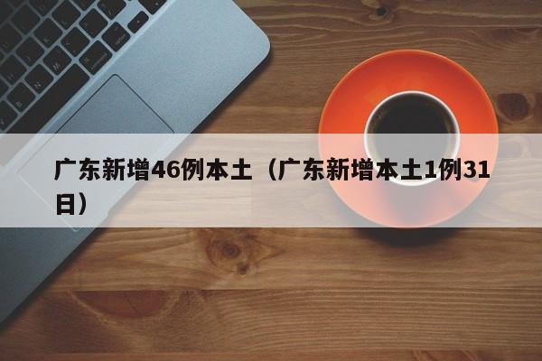 广东新增46例本土（广东新增本土1例31日）