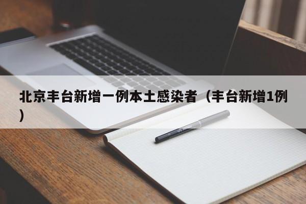 北京丰台新增一例本土感染者（丰台新增1例）
