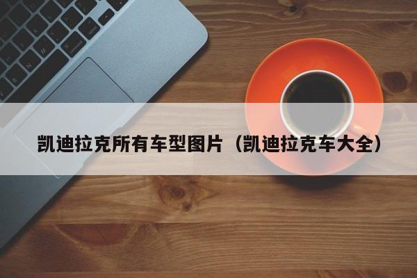 凯迪拉克所有车型图片（凯迪拉克车大全）