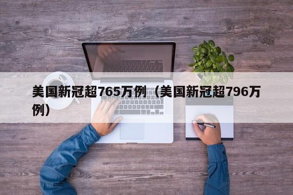 美国新冠超765万例（美国新冠超796万例）