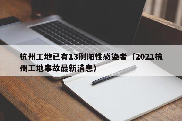 杭州工地已有13例阳性感染者（2021杭州工地事故最新消息）