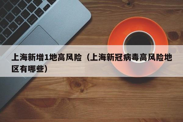 上海新增1地高风险（上海新冠病毒高风险地区有哪些）