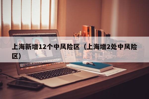 上海新增12个中风险区（上海增2处中风险区）