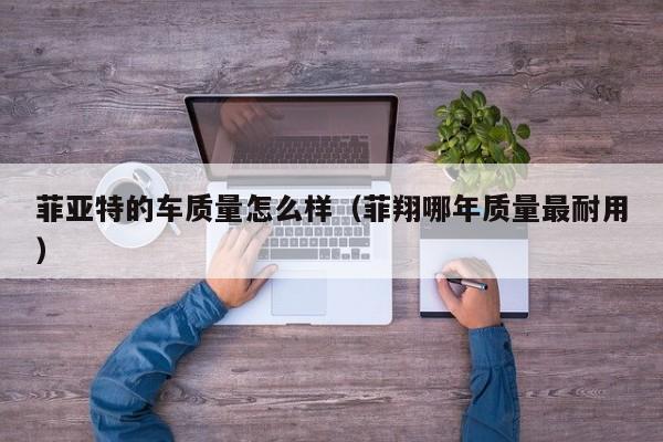 菲亚特的车质量怎么样（菲翔哪年质量最耐用）