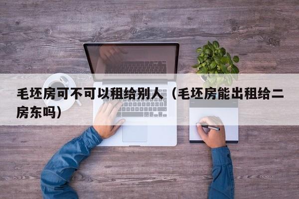 毛坯房可不可以租给别人（毛坯房能出租给二房东吗）