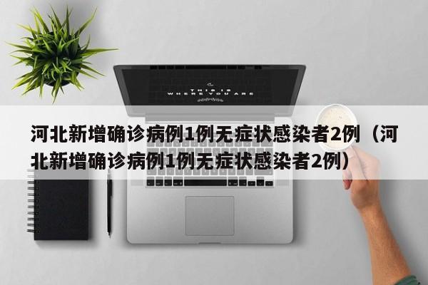 河北新增确诊病例1例无症状感染者2例（河北新增确诊病例1例无症状感染者2例）