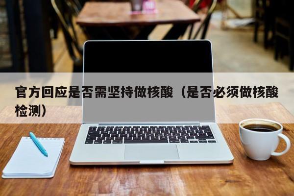 官方回应是否需坚持做核酸（是否必须做核酸检测）
