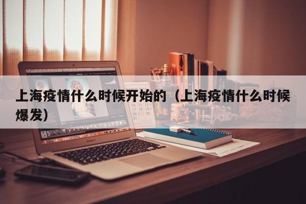 上海疫情什么时候开始的（上海疫情什么时候爆发）