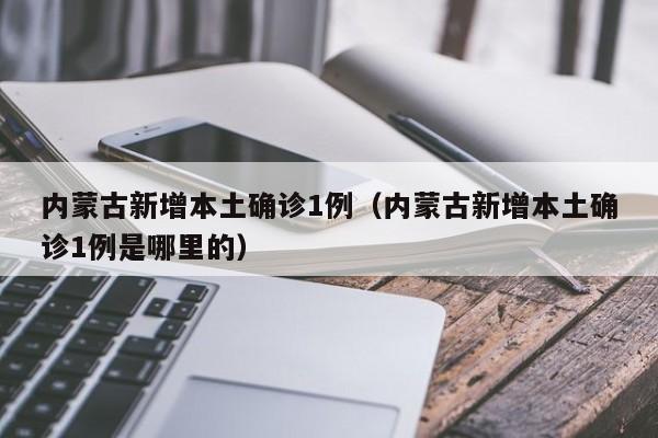内蒙古新增本土确诊1例（内蒙古新增本土确诊1例是哪里的）