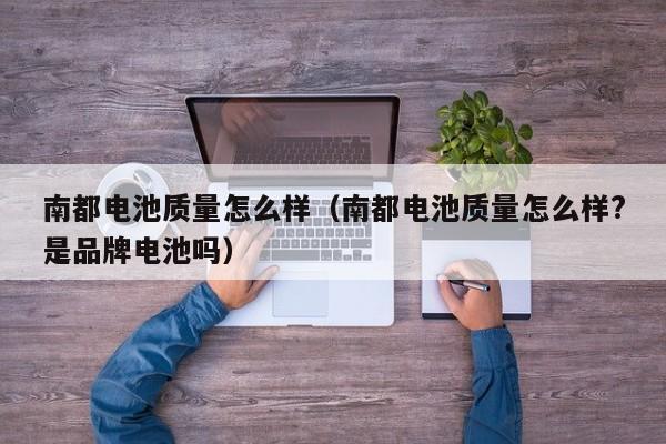南都电池质量怎么样（南都电池质量怎么样?是品牌电池吗）