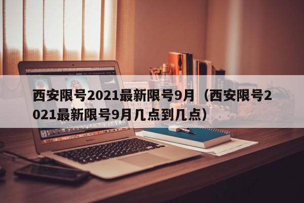 西安限号2021最新限号9月（西安限号2021最新限号9月几点到几点）