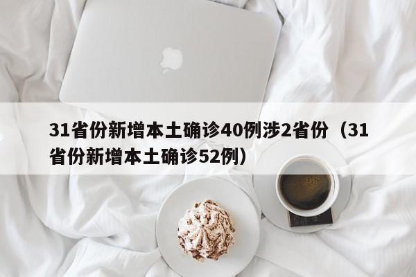 31省份新增本土确诊40例涉2省份（31省份新增本土确诊52例）