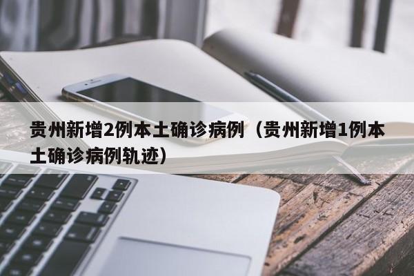 贵州新增2例本土确诊病例（贵州新增1例本土确诊病例轨迹）