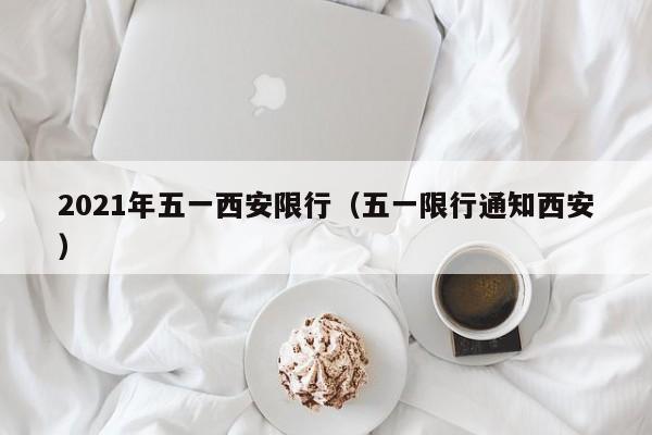 2021年五一西安限行（五一限行通知西安）