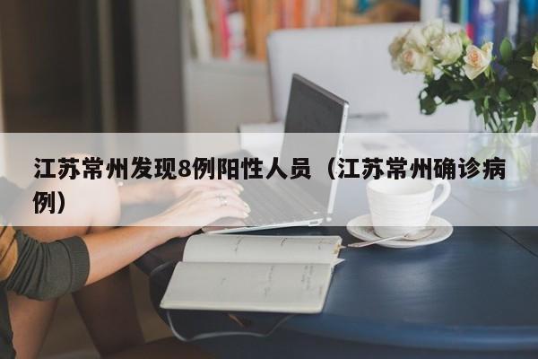 江苏常州发现8例阳性人员（江苏常州确诊病例）