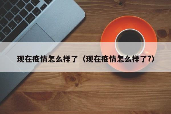 现在疫情怎么样了（现在疫情怎么样了?）