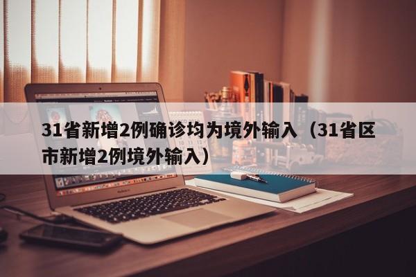 31省新增2例确诊均为境外输入（31省区市新增2例境外输入）