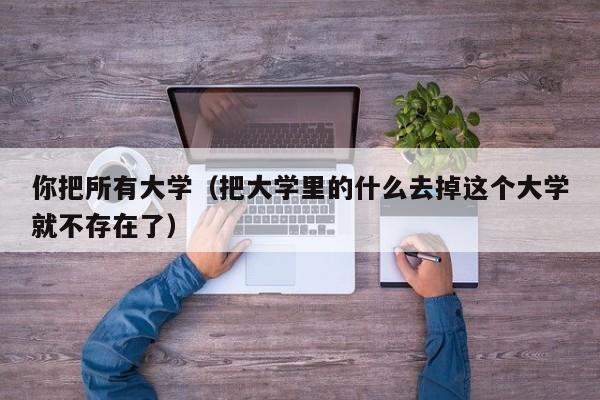 你把所有大学（把大学里的什么去掉这个大学就不存在了）