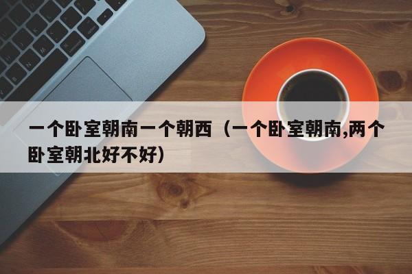 一个卧室朝南一个朝西（一个卧室朝南,两个卧室朝北好不好）