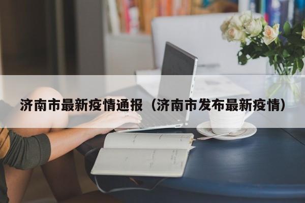 济南市最新疫情通报（济南市发布最新疫情）