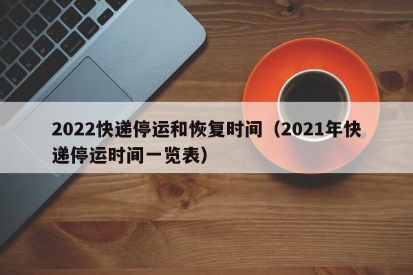2022快递停运和恢复时间（2021年快递停运时间一览表）