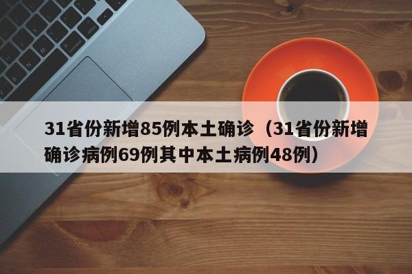 31省份新增85例本土确诊（31省份新增确诊病例69例其中本土病例48例）