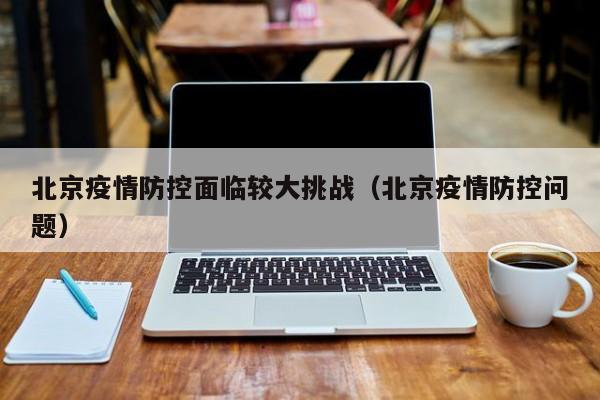北京疫情防控面临较大挑战（北京疫情防控问题）
