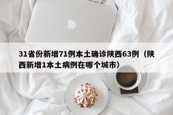 31省份新增71例本土确诊陕西63例（陕西新增1本土病例在哪个城市）