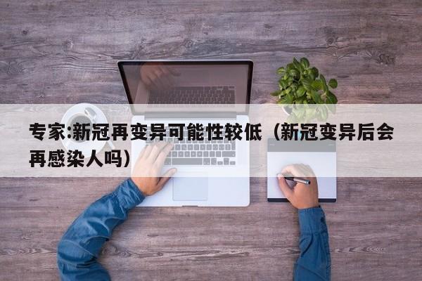 专家:新冠再变异可能性较低（新冠变异后会再感染人吗）
