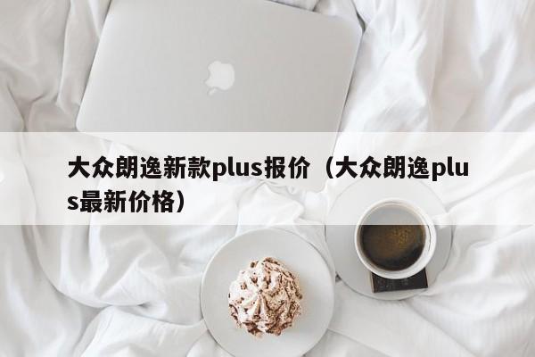 大众朗逸新款plus报价（大众朗逸plus最新价格）