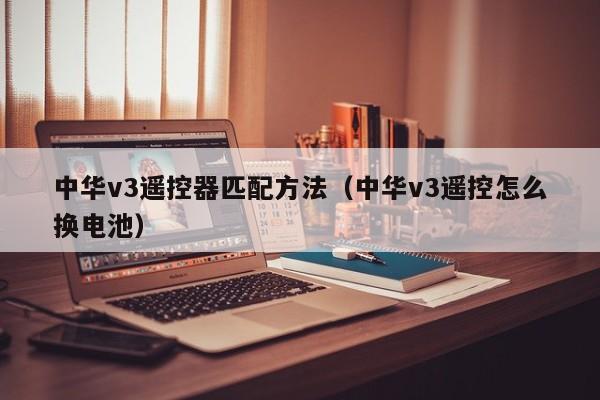 中华v3遥控器匹配方法（中华v3遥控怎么换电池）