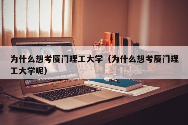 为什么想考厦门理工大学（为什么想考厦门理工大学呢）