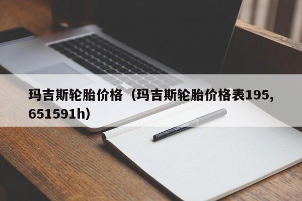 玛吉斯轮胎价格（玛吉斯轮胎价格表195,651591h）