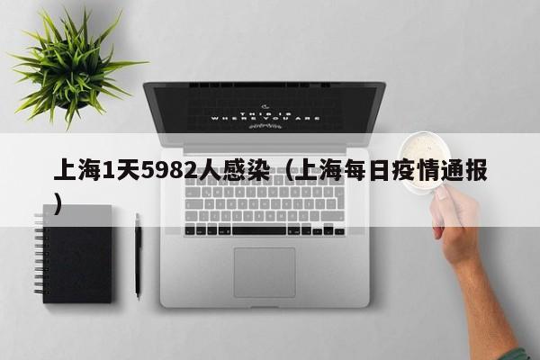 上海1天5982人感染（上海每日疫情通报）