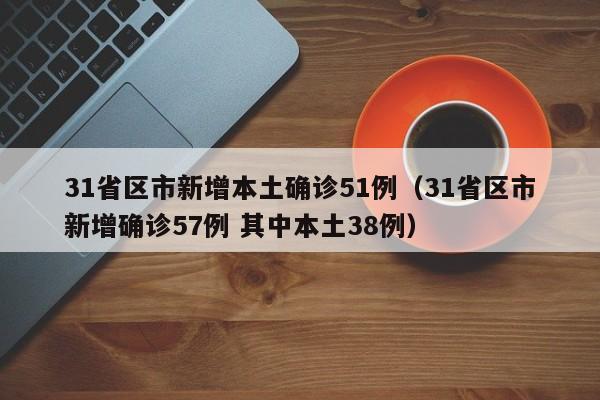 31省区市新增本土确诊51例（31省区市新增确诊57例 其中本土38例）