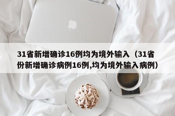 31省新增确诊16例均为境外输入（31省份新增确诊病例16例,均为境外输入病例）
