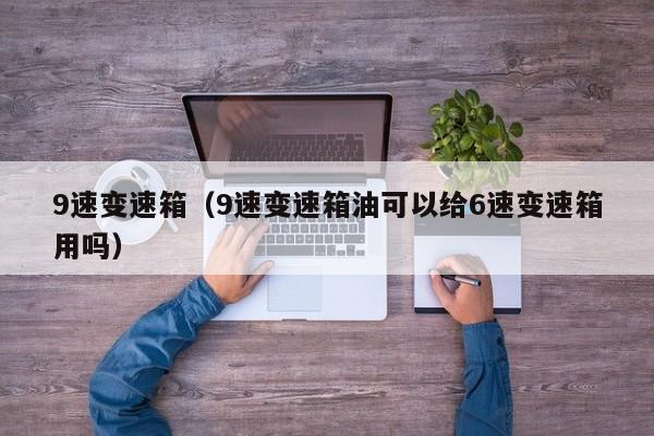 9速变速箱（9速变速箱油可以给6速变速箱用吗）