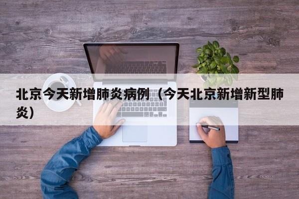 北京今天新增肺炎病例（今天北京新增新型肺炎）