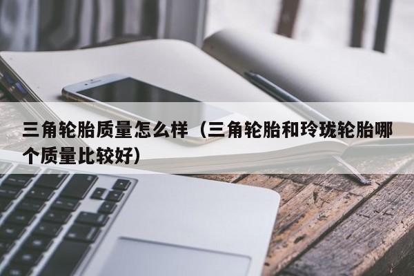 三角轮胎质量怎么样（三角轮胎和玲珑轮胎哪个质量比较好）