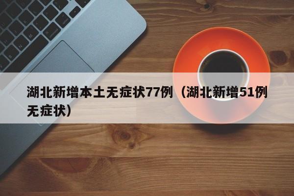 湖北新增本土无症状77例（湖北新增51例无症状）